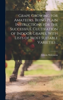 Hardcover Grape Growing for Amateurs. Being Plain Instructions for the Successful Cultivation of Indoor Grapes, With Lists of Most Suitable Varieties .. Book