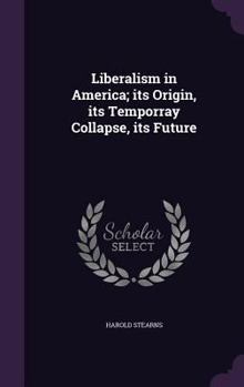 Hardcover Liberalism in America; Its Origin, Its Temporray Collapse, Its Future Book