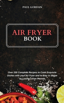 Air Fryer Book: Over 200 Complete Recipes to Cook Exquisite Dishes with your Air Fryer and to Stay in Shape by Losing a Few Pounds