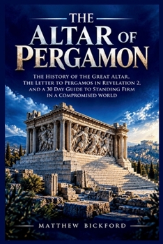 THE ALTAR OF PERGAMON: THE HISTORY OF THE GREAT ALTAR, THE LETTER TO PERGAMOS IN REVELATION 2, AND A 30 DAY GUIDE TO STANDING FIRM IN A COMPROMISED WORLD