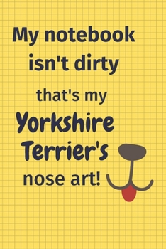 My Notebook Isn't Dirty That's my Yorkshire Terrier's Nose Art: For Yorkshire Terrier Dog Fans