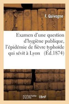 Examen D'Une Question D'Hygia]ne Publique a Propos de L'A(c)Pida(c)Mie de Fia]vre Typhoade Qui Sa(c)Vit a Lyon