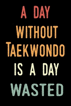 A Day Without Taekwondo Is A Day Wasted: Notebook for Taekwondo Lover | Great Christmas & Birthday Gift Idea for Taekwondo Fan | Taekwondo Journal | Taekwondo Fan Diary | 100 pages 6x9 inches
