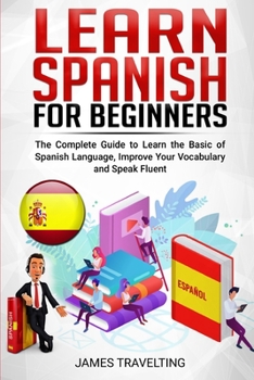 Paperback Learn Spanish for Beginner: The Complete Guide to Learn the Basic of Spanish Language, Improve Your Vocabulary and Speak Fluent Book