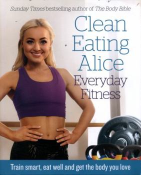 Paperback Clean Eating Alice Everyday Fitness: Train Smart, Eat Well and Get the Body You Love Book