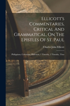 Ellicott's Commentaries, Critical And Grammatical, On The Epistles Of St. Paul: Philippians, Colossians, Philemon, 1 Timothy, 2 Timothy, Titus