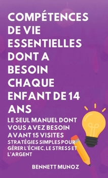 Compétences de Vie Essentielles Dont A Besoin Chaque Enfant De 14 Ans: Le Seul Manuel Dont Vous Avez Besoin Avant 15 Visites: Stratégies simples pour ... Adolescents Et les Enfants) (French Edition)