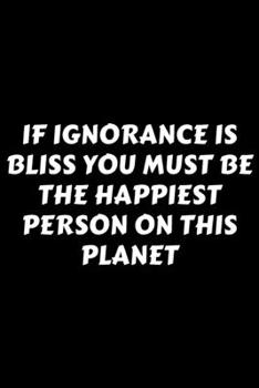 Paperback If Ignorance Is Bliss You Must Be The Happiest Person On This Planet: Perfect Gag Gift For A God-Tier Sarcastic MoFo - Blank Lined Notebook Journal - Book