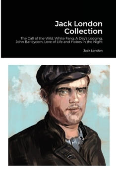 Jack London Collection: The Call of the Wild, White Fang, A Day’s Lodging, John Barleycorn, Love of Life and Hobos in the Night