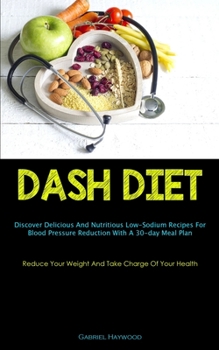 Dash Diet: Discover Delicious And Nutritious Low-Sodium Recipes For Blood Pressure Reduction With A 30-day Meal Plan