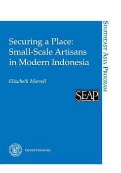 Securing a Place: Small-Scale Artisans in Modern Indonesia - Book #21 of the Cornell University Southeast Asia Program