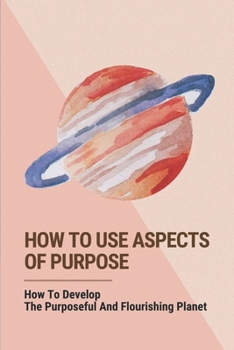 Paperback How To Use Aspects Of Purpose: How To Develop The Purposeful And Flourishing Planet: The Path To A Life Purpose Book