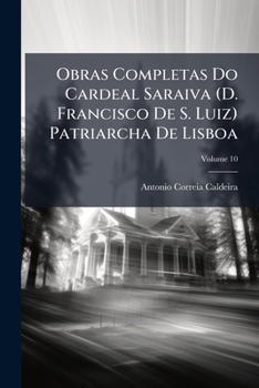 Obras Completas Do Cardeal Saraiva (D. Francisco De S. Luiz) Patriarcha De Lisboa: Precedidas De Uma Introducção Pelo Marquez De Rezende, Volume 10