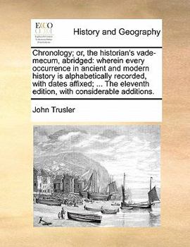 Chronology; or, the historian's vade-mecum abridged: wherein every occurrence in ancient and modern history is alphabetically recorded, with the dates ... edition, with considerable additions.