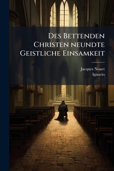 Des Bettenden Christen ... Geistliche Einsamkeit: Zu Erhaltung Einer F�rtrefflichen Erkanntnu�, Hochsch�tzung Und Lieb Jesu Christi...