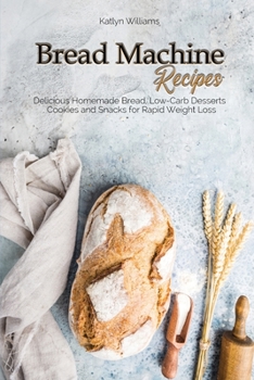 Bread Machine Recipes: Delicious Homemade Bread, Low-Carb Desserts, Cookies and Snacks for Rapid Weight Loss