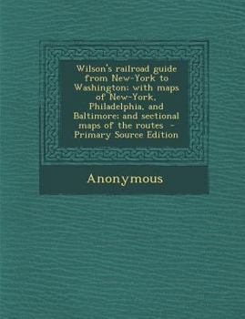 Paperback Wilson's Railroad Guide from New-York to Washington; With Maps of New-York, Philadelphia, and Baltimore; And Sectional Maps of the Routes - Primary So Book