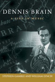 Dennis Brain: A Life in Music (Volume 7) - Book  of the North Texas Lives of Musicians Series