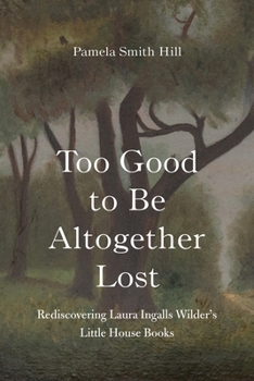 Hardcover Too Good to Be Altogether Lost: Rediscovering Laura Ingalls Wilder's Little House Books Book