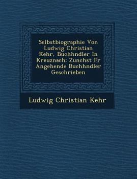 Paperback Selbstbiographie Von Ludwig Christian Kehr, Buchh Ndler in Kreuznach: Zun Chst Fur Angehende Buchh Ndler Geschrieben [German] Book