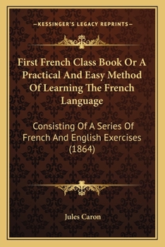 Paperback First French Class Book Or A Practical And Easy Method Of Learning The French Language: Consisting Of A Series Of French And English Exercises (1864) Book