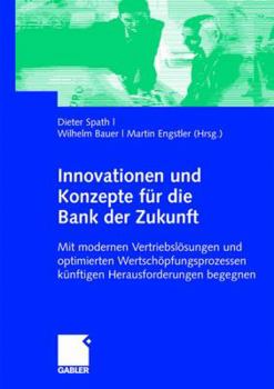 Innovationen Und Konzepte Fur Die Bank Der Zukunft: Mit Modernen Vertriebslosungen Und Optimierten Wertschopfungsketten Kunftigen Herausforderungen Begegnen