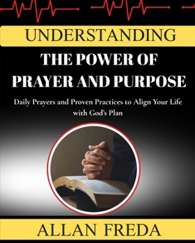 Understanding The Power Of Prayer And Purpose: Daily Prayers and Proven Practices to Align Your Life with God’s Plan