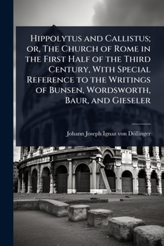Hippolytus and Callistus; or, The Church of Rome in the First Half of the Third Century, With Special Reference to the Writings of Bunsen, Wordsworth, Baur, and Gieseler