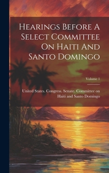 Hardcover Hearings Before A Select Committee On Haiti And Santo Domingo; Volume 1 Book