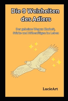 Die 9 Weisheiten des Adlers: Der geheime Weg zu Klarheit, Stärke und Höhenflügen im Leben (German Edition)