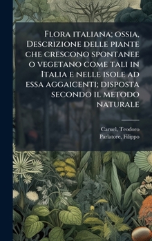 Flora italiana; ossia, Descrizione delle piante che crescono spontanee o vegetano come tali in Italia e nelle isole ad essa aggaicenti; disposta secondo il metodo naturale (Italian Edition)