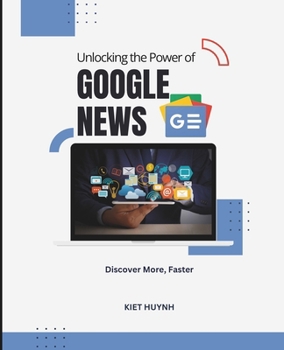 Unlocking the Power of Google News: Discover More, Faster (Google Apps for Everyone: A Beginner's Guide)