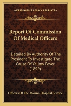 Report Of Commission Of Medical Officers: Detailed By Authority Of The President To Investigate The Cause Of Yellow Fever