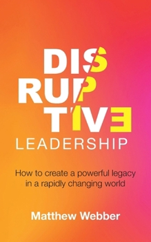 Disruptive Leadership: How to Create a Powerful Legacy in a Rapidly Changing World
