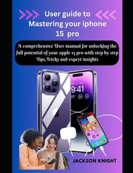 Paperback User guide to Mastering your iphone 15 pro: A comprehensive User manual for unlocking the full potential of your apple 15 pro with step by step Tips, Book