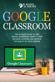 Paperback Google Classroom: The Ultimate Guide to Use Digital Classroom, Benefit from Distance Learning and Improve the Quality of Your Lessons Book