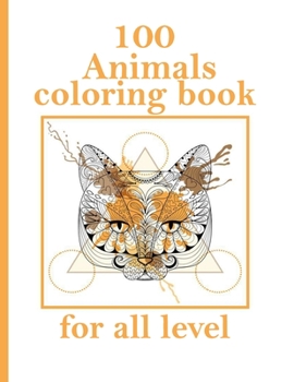 100 Animals coloring book for all level: Stress Relieving Designs Animals, Mandalas, Flowers, Paisley Patterns And So Much More: Coloring Book For Adults