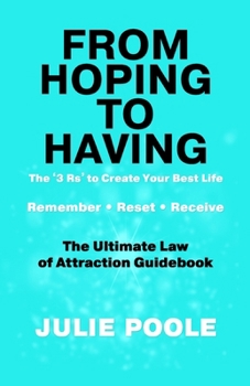 FROM HOPING TO HAVING: THE '3 R's' TO CREATE YOUR BEST LIFE : REMEMBER, RESET, RECEIVE : THE ULTIMATE LAW OF ATTRACTION GUIDEBOOK