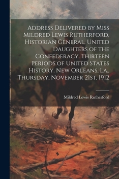 Address Delivered by Miss Mildred Lewis Rutherford, Historian General, United Daughters of the Confederacy. Thirteen Periods of United States History.