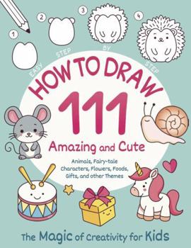 Paperback How to Draw 111 Amazing and Cute Animals, Fairy-tale Characters, Flowers, Foods, Gifts, and other Themes. The Magic of Creativity for Kids: Easy Step by Step Book