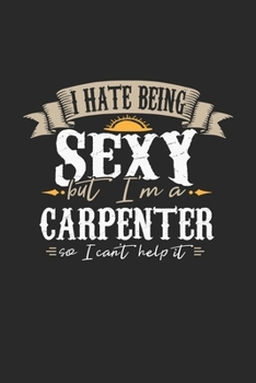 I Hate Being Sexy But I'm A Carpenter So I Can't Help It: Carpenter Notebook Carpenter Journal Handlettering Logbook 110 DOT GRID Paper Pages 6 x 9