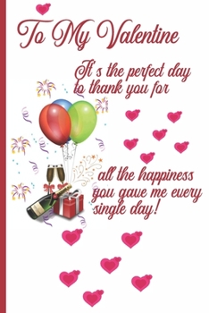 To My Valentine It's The Perfect Day to Thank You For All The Happiness You Gave Me Every Single Day!: Sexy Funny Romantic witty Valentine's Day Gift Lined notebook Journal for him her