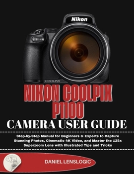 NIKON COOLPIX P1100 CAMERA USER GUIDE: Step-by-Step Manual for Beginners & Experts to Capture Stunning Photos, Cinematic 4K Video, and Master the 125x Superzoom Lens with Illustrated Tips and Tricks