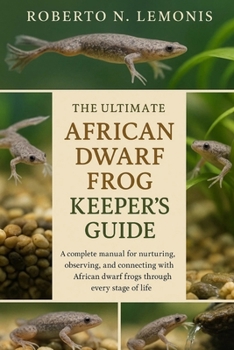 THE ULTIMATE AFRICAN DWARF FROG KEEPER’S GUIDE: A complete manual for nurturing, observing, and connecting with African dwarf frogs through every stage of life