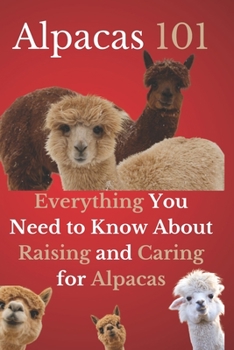 Alpacas 101: Everything You Need to Know About Raising and Caring for Alpacas