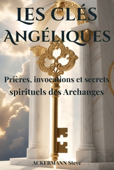 Les Clés Angéliques: Prières, invocations et secrets spirituels des Archanges (Les Clés de la Haute Magie) (French Edition)