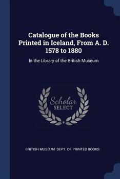 Paperback Catalogue of the Books Printed in Iceland, From A. D. 1578 to 1880: In the Library of the British Museum Book