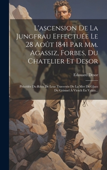 Hardcover L'ascension De La Jungfrau Effectuée Le 28 Août 1841 Par Mm. Agassiz, Forbes, Du Chatelier Et Desor: Précédée Du Récit De Leur Traversée De La Mer De [French] Book