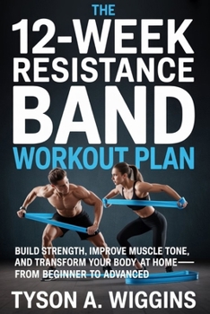 THE 12-WEEK RESISTANCE BAND WORKOUT PLAN: Build Strength, Improve Muscle Tone, and Transform Your Body at Home-From Beginner to Advanced