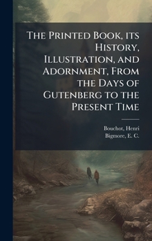 Hardcover The Printed Book, its History, Illustration, and Adornment, From the Days of Gutenberg to the Present Time Book